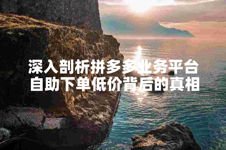 深入剖析拼多多业务平台自助下单低价背后的真相