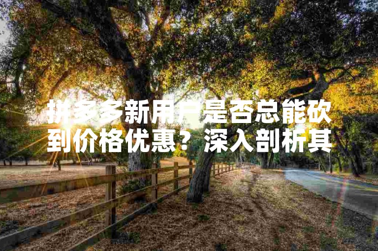 拼多多新用户是否总能砍到价格优惠？深入剖析其背后的机制和影响因素。