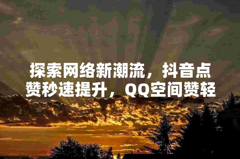 探索网络新潮流，抖音点赞秒速提升，QQ空间赞轻松充值，快手收藏平台助力热门，KS脚本全新下载体验！