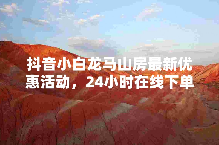 抖音小白龙马山房最新优惠活动，24小时在线下单平台网站 - ks免费业务平台qq支付 - dy24h自助下单商城2024官方紧急辟谣！