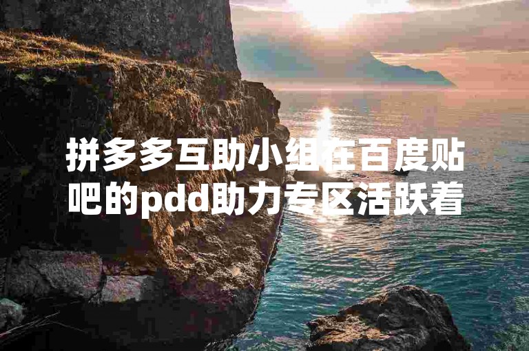 拼多多互助小组在百度贴吧的pdd助力专区活跃着。