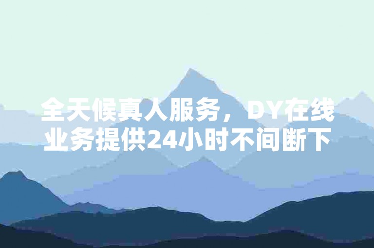 全天候真人服务，DY在线业务提供24小时不间断下单体验 - 享受超值ks业务自助下单平台的雷神特惠。