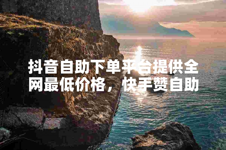 抖音自助下单平台提供全网最低价格，快手赞自助下单平台网站价格实惠。