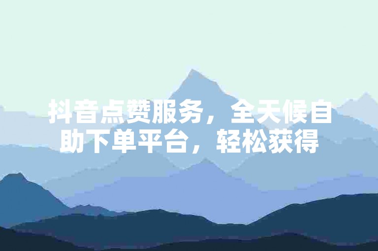 抖音点赞服务，全天候自助下单平台，轻松获得50赞助力。