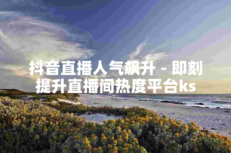 抖音直播人气飙升 - 即刻提升直播间热度平台ks