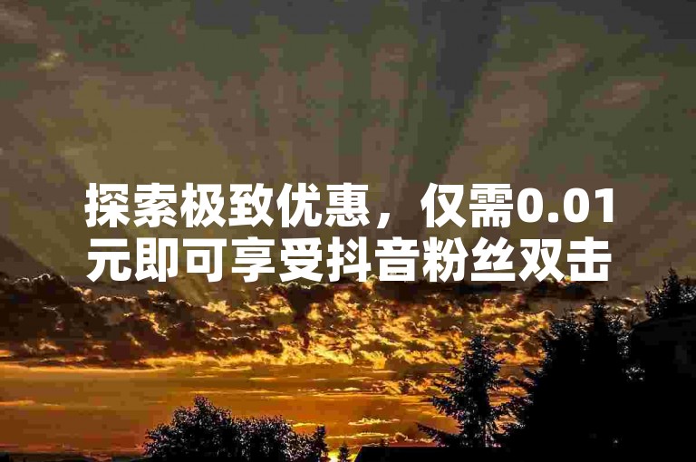 探索极致优惠，仅需0.01元即可享受抖音粉丝双击播放服务，快手业务平台官网提供全网最低价的自助下单体验，让大地马山房产活动更加引人注目。