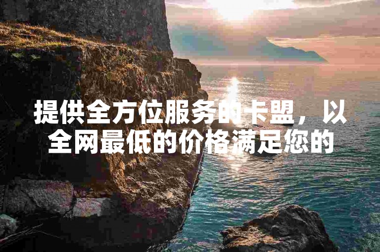 提供全方位服务的卡盟，以全网最低的价格满足您的提卡需求（全面解读与全网最低价卡盟的合作全攻略）。