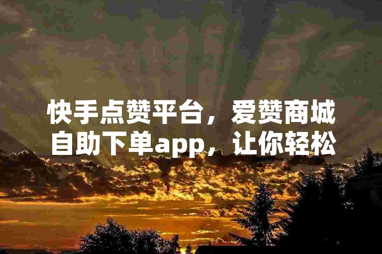 快手点赞平台，爱赞商城自助下单app，让你轻松获得更多点赞和关注。