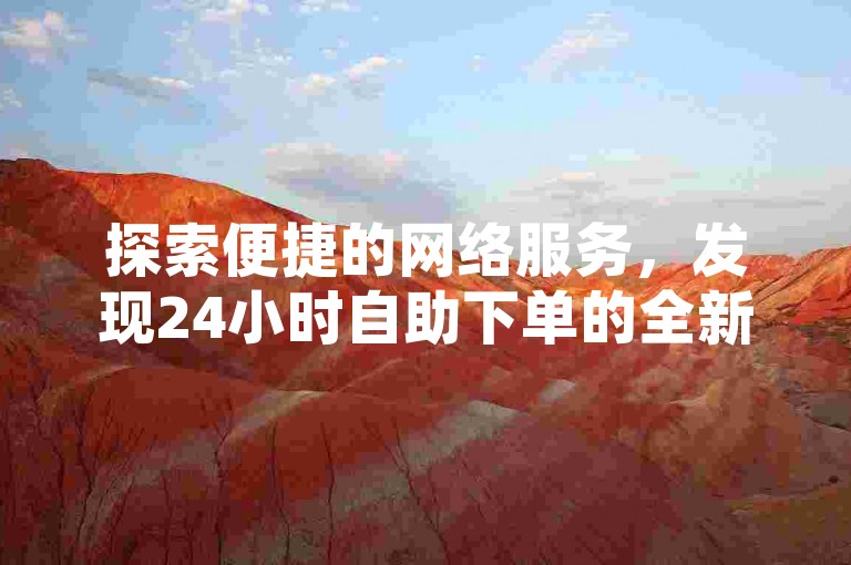 探索便捷的网络服务，发现24小时自助下单的全新体验。