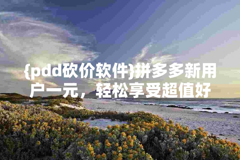 {pdd砍价软件}拼多多新用户一元，轻松享受超值好货。