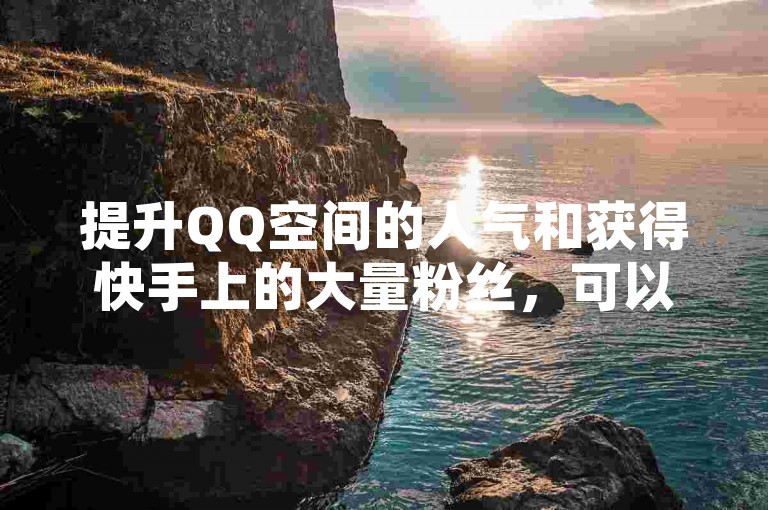 提升QQ空间的人气和获得快手上的大量粉丝，可以通过专业的服务来实现。
