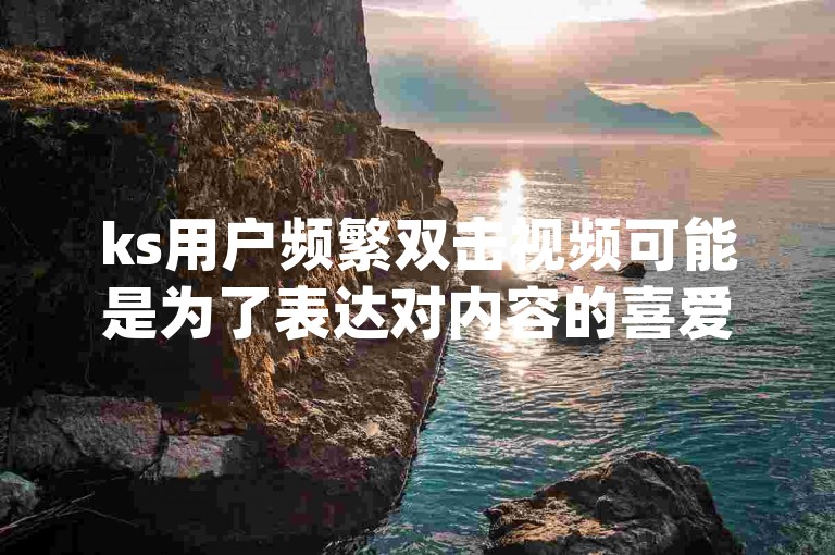 ks用户频繁双击视频可能是为了表达对内容的喜爱或支持，而dy小时自助下单平台网站蚂蚁则提供了便捷的在线服务。
