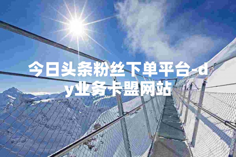 今日头条粉丝下单平台-dy业务卡盟网站