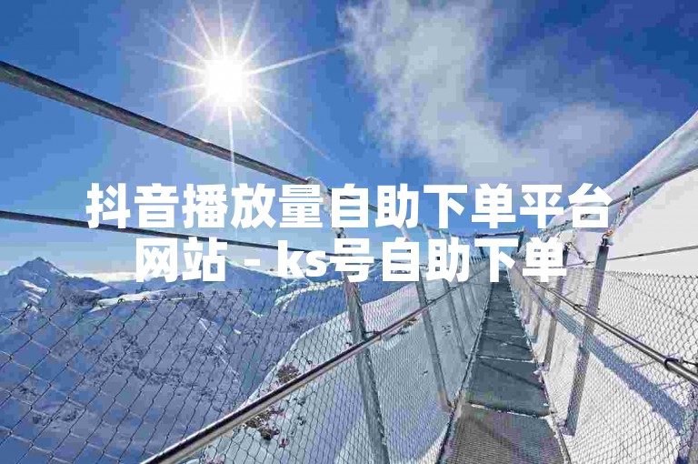 抖音播放量自助下单平台网站 - ks号自助下单