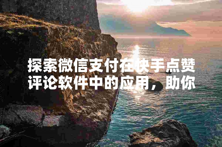 探索微信支付在快手点赞评论软件中的应用，助你2025年轻松增强社交媒体影响力！