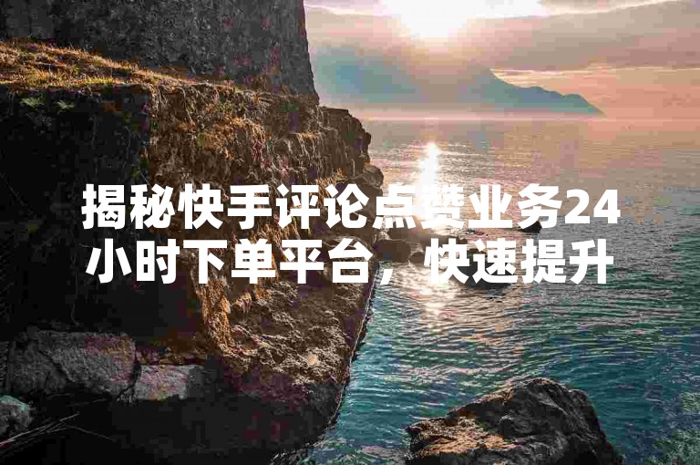揭秘快手评论点赞业务24小时下单平台，快速提升您的曝光率，让您的内容更受欢迎！