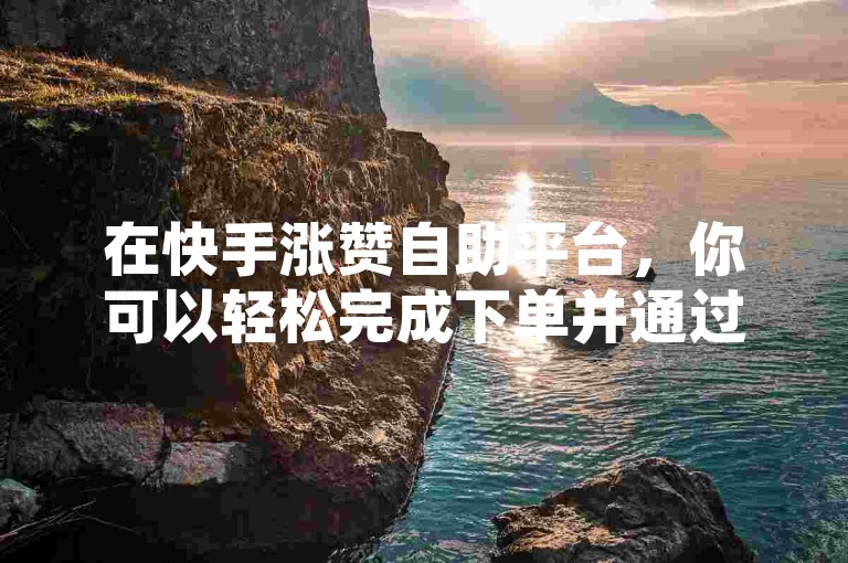在快手涨赞自助平台，你可以轻松完成下单并通过多种支付方式进行付款。