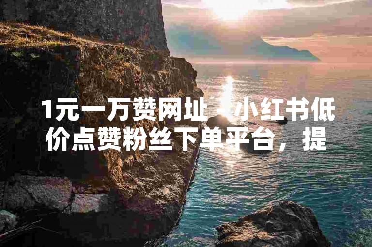 1元一万赞网址 - 小红书低价点赞粉丝下单平台，提供实惠的推广服务。