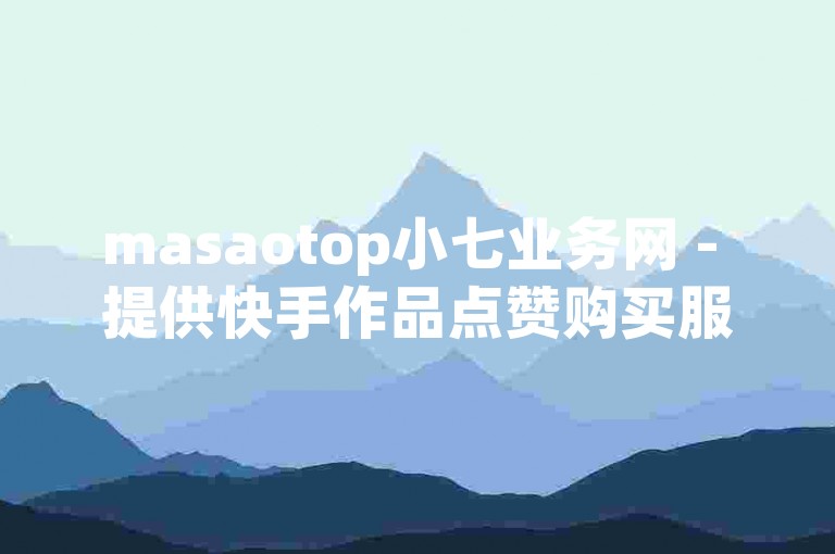 masaotop小七业务网 - 提供快手作品点赞购买服务的平台。