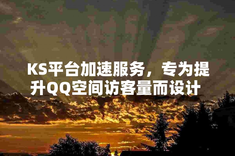 KS平台加速服务，专为提升QQ空间访客量而设计 - 轻松增加说说转发次数 - 揭秘KS点赞链接的简易操作技巧，助您快速获得关注。