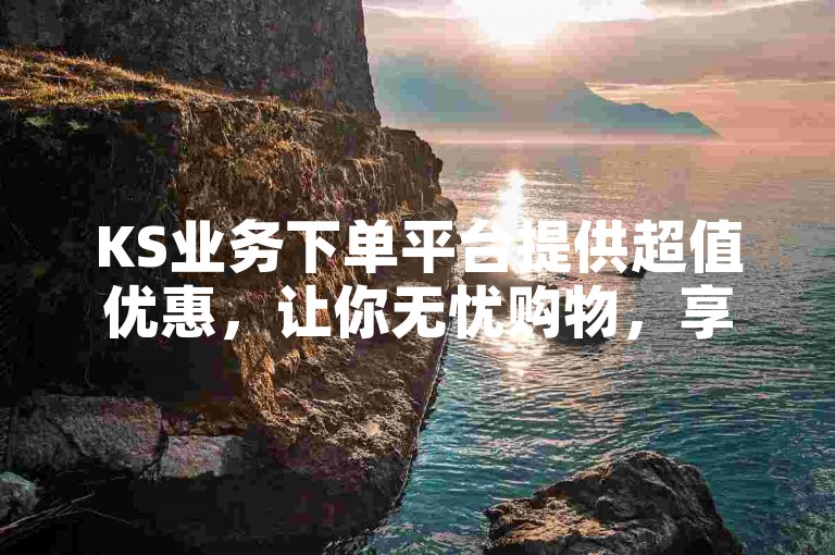KS业务下单平台提供超值优惠，让你无忧购物，享受超低价。