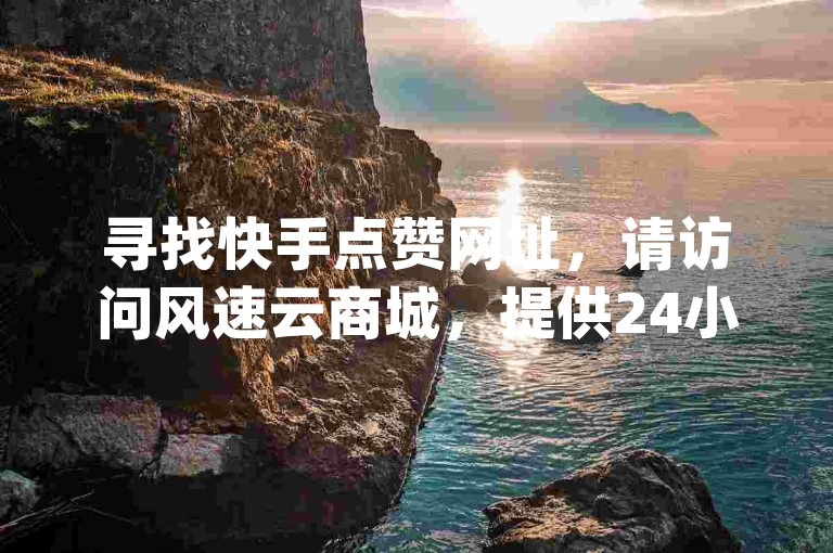 寻找快手点赞网址，请访问风速云商城，提供24小时自助下单服务，快速提升您的dy作品人气。