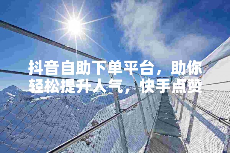 抖音自助下单平台，助你轻松提升人气，快手点赞自助下单网站，让你的短视频瞬间火爆！