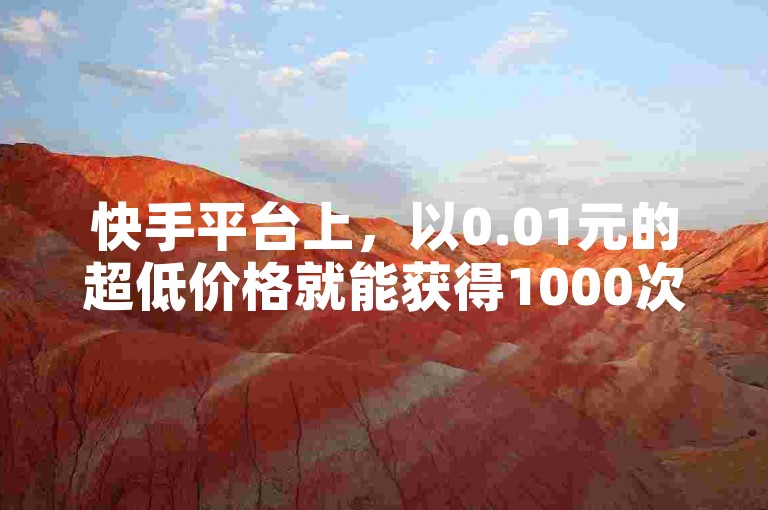 快手平台上，以0.01元的超低价格就能获得1000次点赞和双击，小白龙马山肥大地的房产装修因此变得触手可及，让每个家庭都能轻松打造出理想的居住环境！