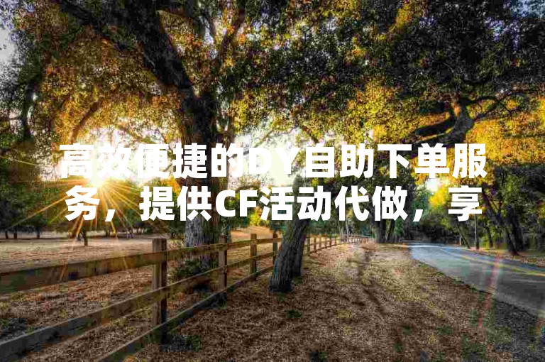 高效便捷的DY自助下单服务，提供CF活动代做，享受低价自助下单的便利平台。