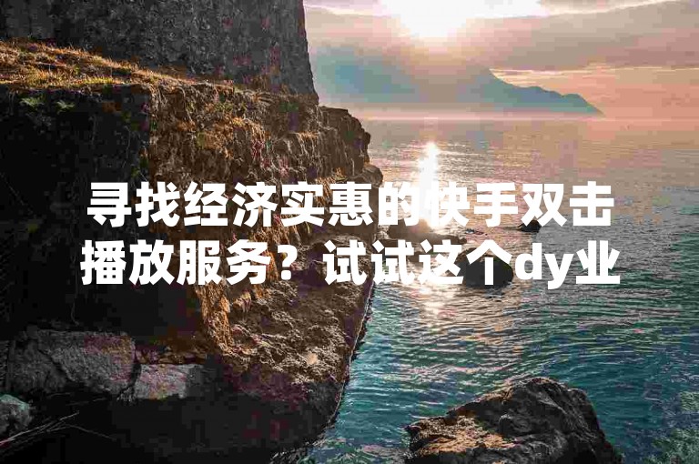 寻找经济实惠的快手双击播放服务？试试这个dy业务自助下单平台，享受免费优惠。