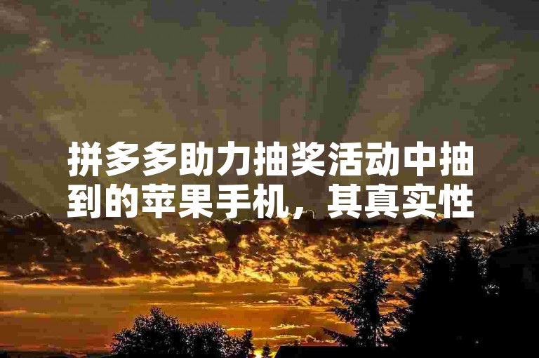 拼多多助力抽奖活动中抽到的苹果手机，其真实性往往取决于活动的具体规则和条款。
