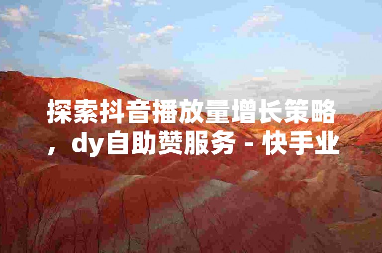 探索抖音播放量增长策略，dy自助赞服务 - 快手业务自助平台软件推荐 - ks粉丝增长秘籍大公开