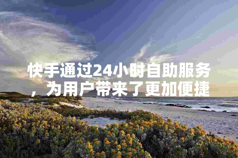 快手通过24小时自助服务，为用户带来了更加便捷的体验。