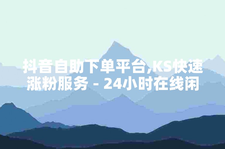 抖音自助下单平台,KS快速涨粉服务 - 24小时在线闲鱼优惠 - 球球大作战粉丝增长中心