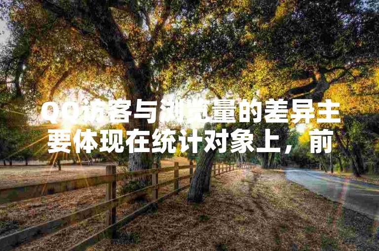 QQ访客与浏览量的差异主要体现在统计对象上，前者专指访问个人QQ空间的用户数量，而后者则广泛适用于网站或页面被查看的次数。