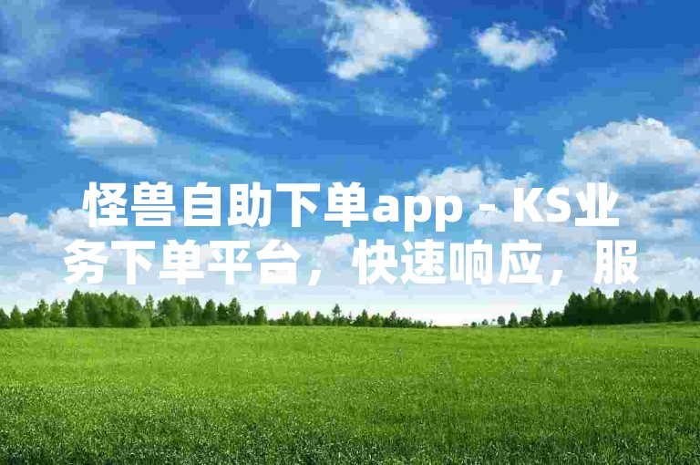怪兽自助下单app - KS业务下单平台，快速响应，服务周到。