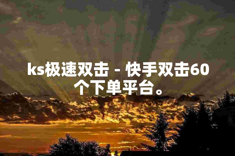 ks极速双击 - 快手双击60个下单平台。
