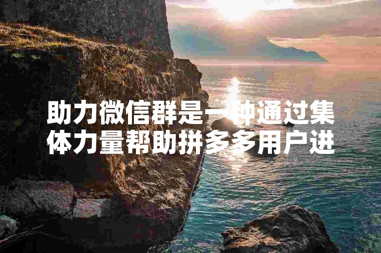 助力微信群是一种通过集体力量帮助拼多多用户进行商品互砍以获得更低价格的活动。