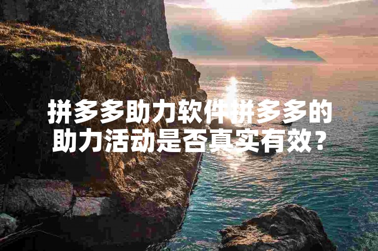 拼多多助力软件拼多多的助力活动是否真实有效？