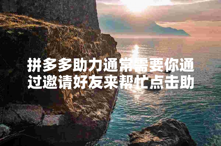 拼多多助力通常需要你通过邀请好友来帮忙点击助力链接，从而为你参与的活动或商品砍价等提供支持。