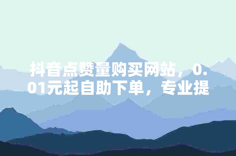 抖音点赞量购买网站，0.01元起自助下单，专业提供B站账号交易服务，24小时在线的自助下单商城。