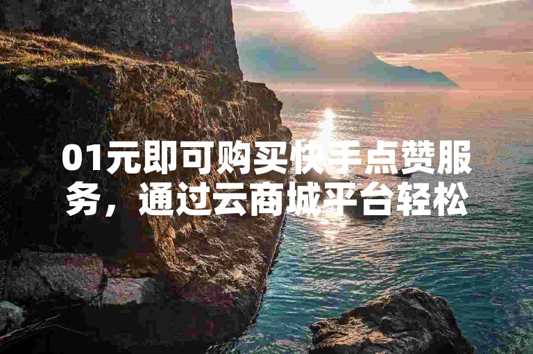 01元即可购买快手点赞服务，通过云商城平台轻松在线下单。