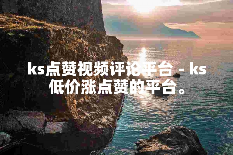 ks点赞视频评论平台 - ks低价涨点赞的平台。