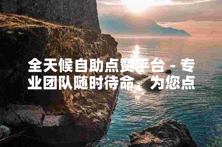 全天候自助点赞平台 - 专业团队随时待命，为您点赞。