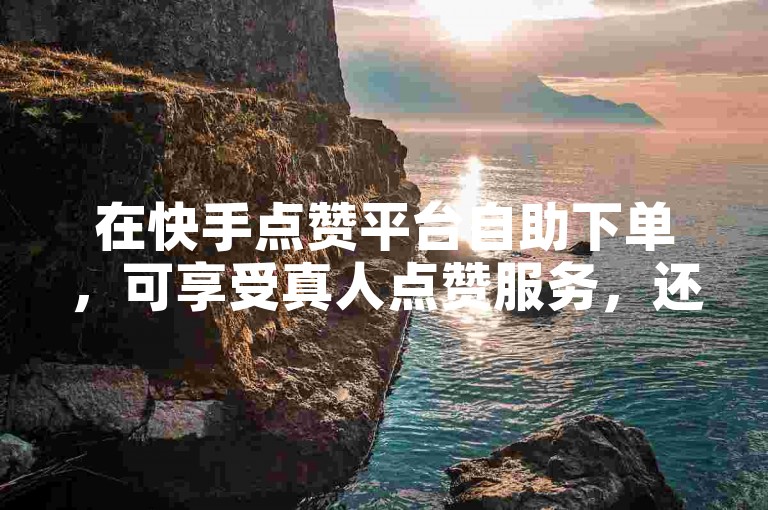在快手点赞平台自助下单，可享受真人点赞服务，还有ks僵尸粉购买自助下单的便捷业务。