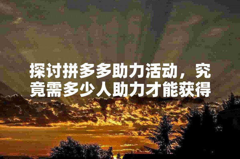 探讨拼多多助力活动，究竟需多少人助力才能获得500元奖励呢？