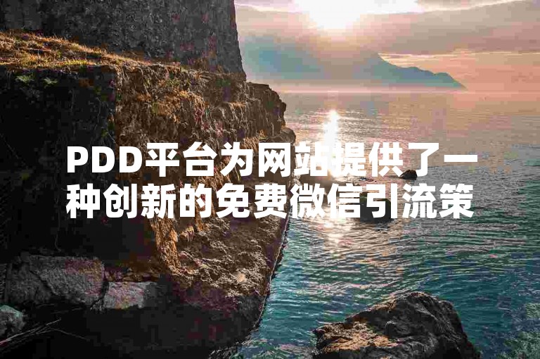 PDD平台为网站提供了一种创新的免费微信引流策略。