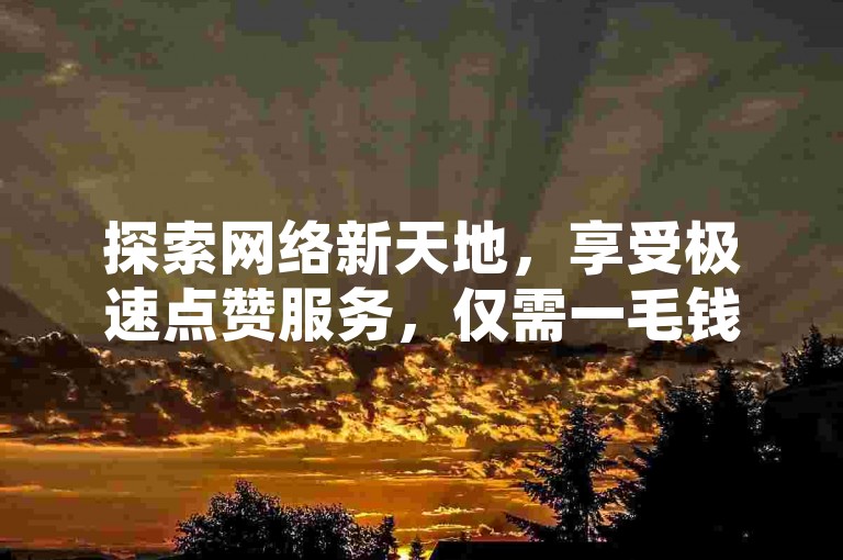 探索网络新天地，享受极速点赞服务，仅需一毛钱，QQ点赞轻松破万，全天候全网最优价格等你来体验。