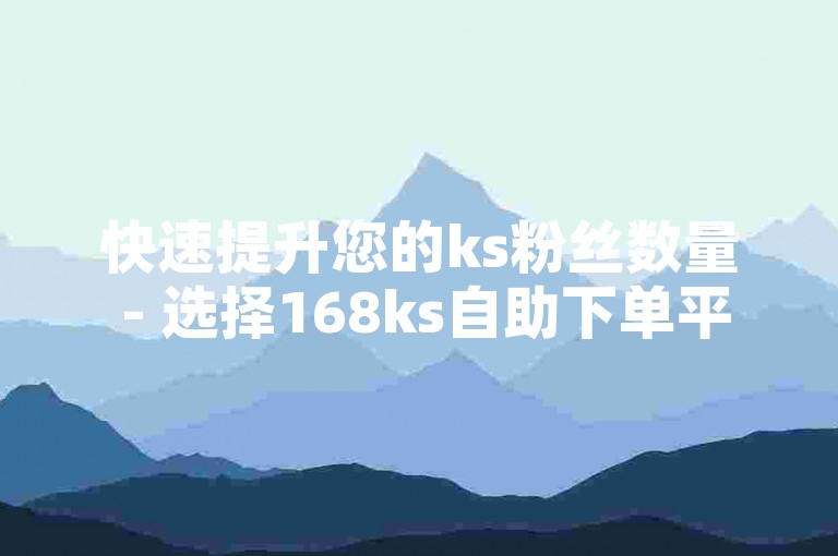 快速提升您的ks粉丝数量 - 选择168ks自助下单平台，轻松实现一元涨粉。