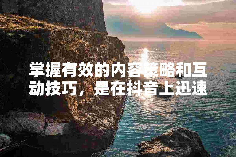 掌握有效的内容策略和互动技巧，是在抖音上迅速积累1000个新粉丝的关键。
